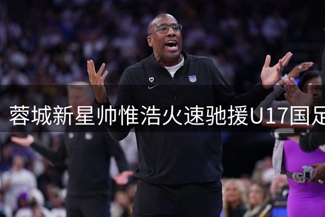 蓉城新星帅惟浩火速驰援U17国足 对决毕尔巴鄂竞技成焦点