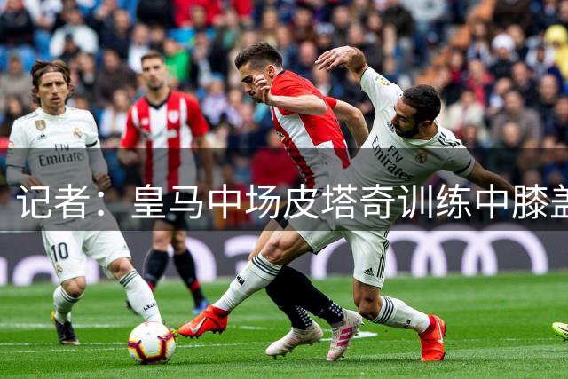 记者：皇马中场皮塔奇训练中膝盖受伤，将缺阵6周